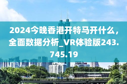 2024今晚香港开特马开什么，全面数据分析_VR体验版243.745.19