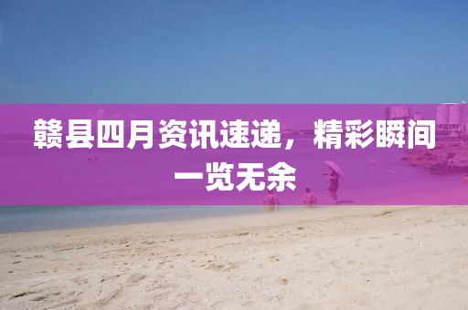 赣县四月资讯速递，精彩瞬间一览无余