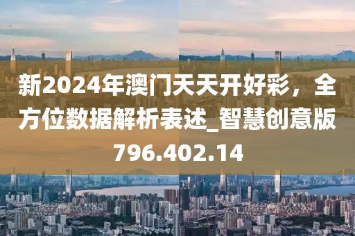 新2024年澳门天天开好彩，全方位数据解析表述_智慧创意版796.402.14