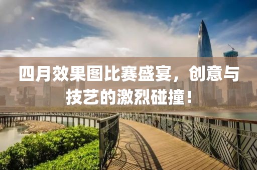 四月效果图比赛盛宴，创意与技艺的激烈碰撞！