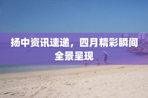 扬中资讯速递，四月精彩瞬间全景呈现