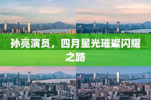 孙亮演员，四月星光璀璨闪耀之路