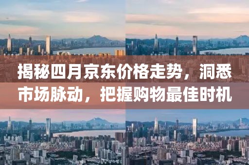 揭秘四月京东价格走势，洞悉市场脉动，把握购物最佳时机