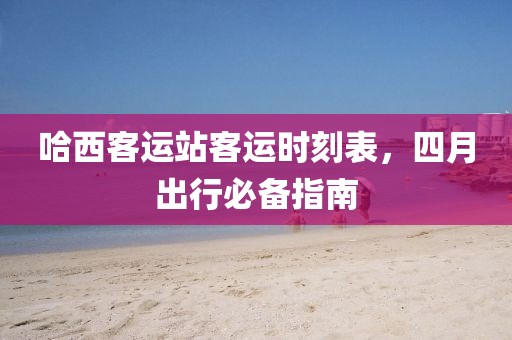哈西客运站客运时刻表，四月出行必备指南