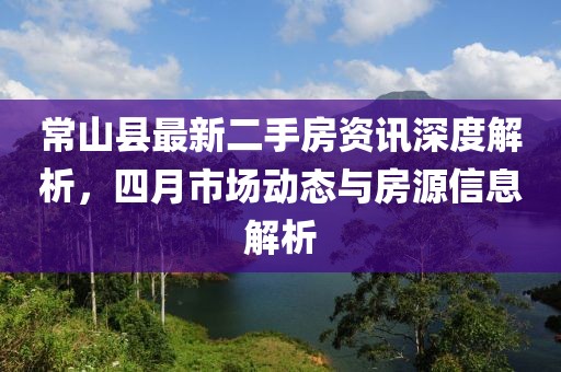 常山县最新二手房资讯深度解析，四月市场动态与房源信息解析