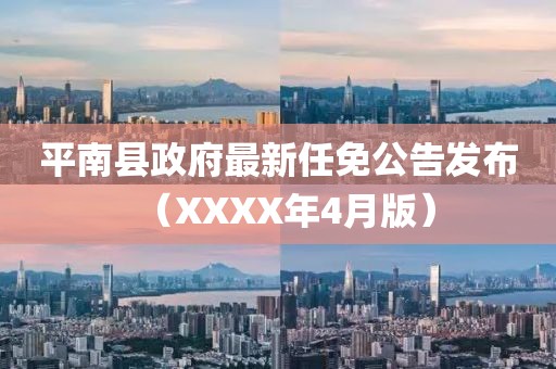 平南县政府最新任免公告发布（XXXX年4月版）