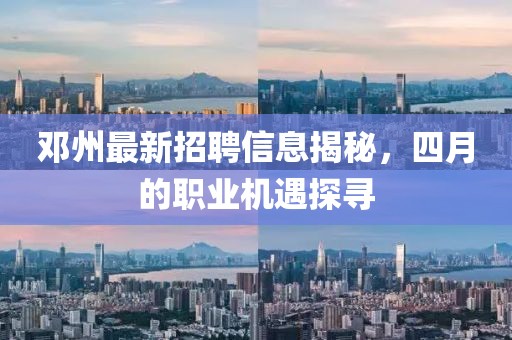 邓州最新招聘信息揭秘，四月的职业机遇探寻