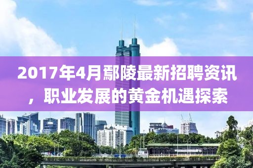 2017年4月鄢陵最新招聘资讯，职业发展的黄金机遇探索