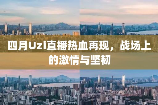 四月Uzi直播热血再现，战场上的激情与坚韧