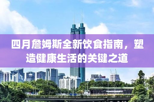 四月詹姆斯全新饮食指南，塑造健康生活的关键之道