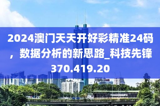 2024澳门天天开好彩精准24码，数据分析的新思路_科技先锋370.419.20