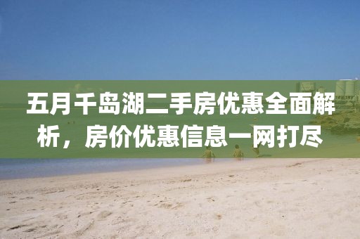 五月千岛湖二手房优惠全面解析，房价优惠信息一网打尽