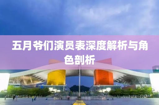 五月爷们演员表深度解析与角色剖析
