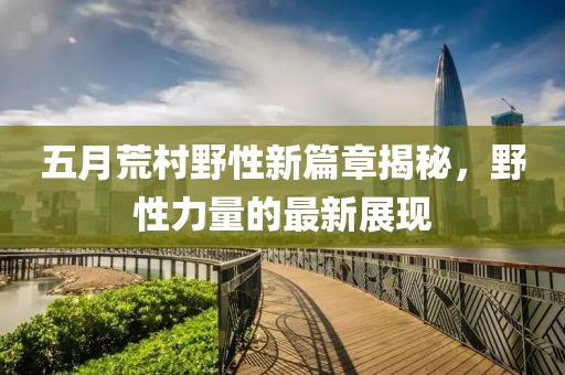 五月荒村野性新篇章揭秘，野性力量的最新展现