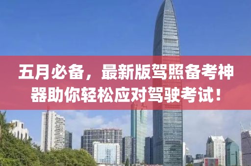 五月必备，最新版驾照备考神器助你轻松应对驾驶考试！
