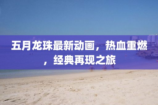 五月龙珠最新动画，热血重燃，经典再现之旅