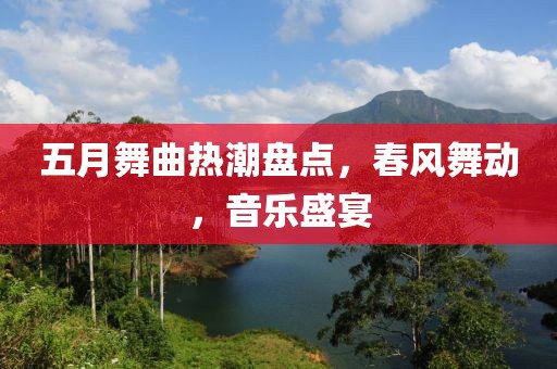 五月舞曲热潮盘点，春风舞动，音乐盛宴