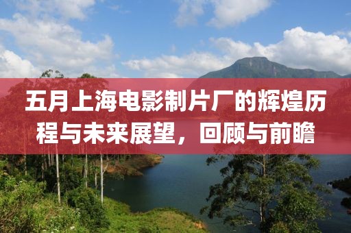 五月上海电影制片厂的辉煌历程与未来展望，回顾与前瞻