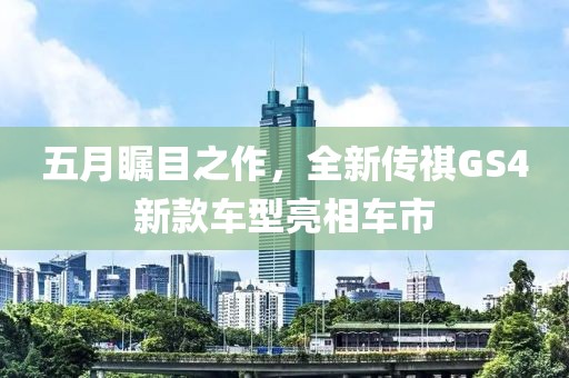 五月瞩目之作，全新传祺GS4新款车型亮相车市