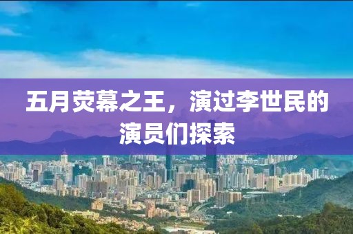 五月荧幕之王，演过李世民的演员们探索