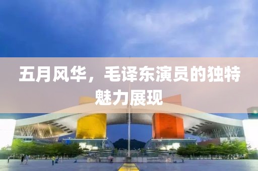 五月风华，毛译东演员的独特魅力展现