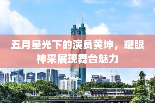 五月星光下的演员黄坤，耀眼神采展现舞台魅力