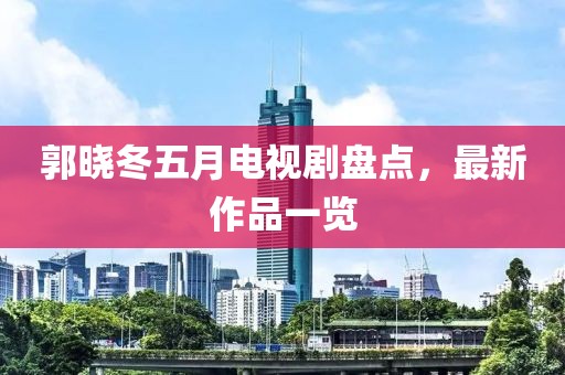 郭晓冬五月电视剧盘点，最新作品一览