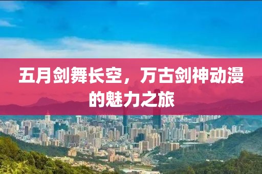 五月剑舞长空，万古剑神动漫的魅力之旅