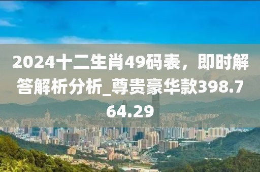 2024十二生肖49码表，即时解答解析分析_尊贵豪华款398.764.29