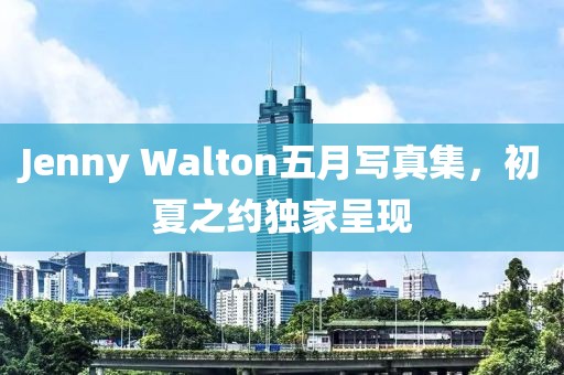 Jenny Walton五月写真集，初夏之约独家呈现