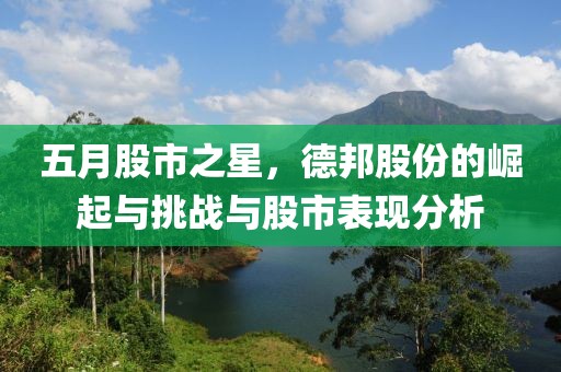 五月股市之星，德邦股份的崛起与挑战与股市表现分析