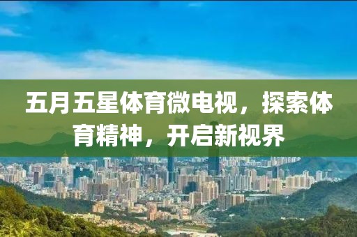 五月五星体育微电视，探索体育精神，开启新视界