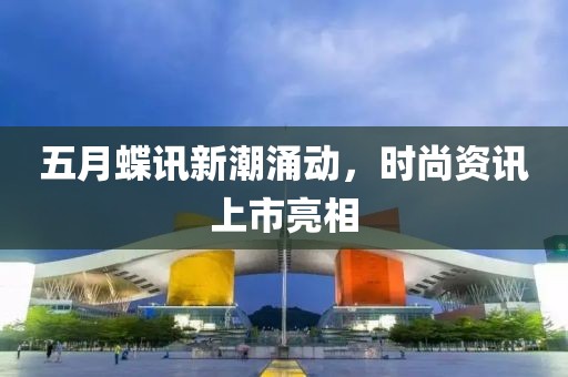五月蝶讯新潮涌动，时尚资讯上市亮相