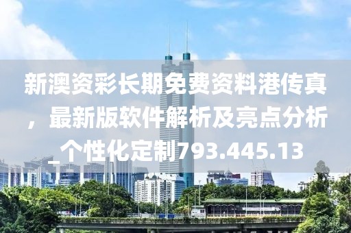 新澳资彩长期免费资料港传真，最新版软件解析及亮点分析_个性化定制793.445.13