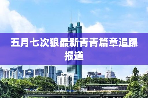五月七次狼最新青青篇章追踪报道