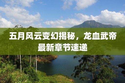 五月风云变幻揭秘，龙血武帝最新章节速递