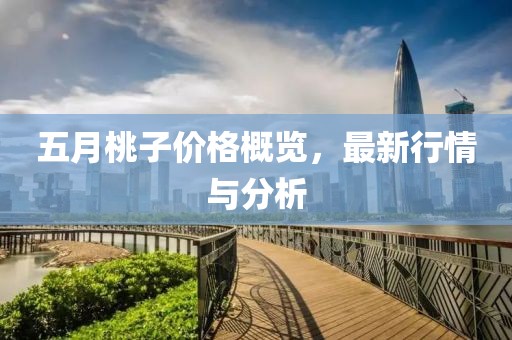 五月桃子价格概览，最新行情与分析