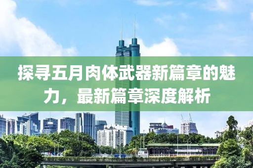 探寻五月肉体武器新篇章的魅力，最新篇章深度解析