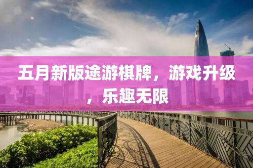 五月新版途游棋牌，游戏升级，乐趣无限
