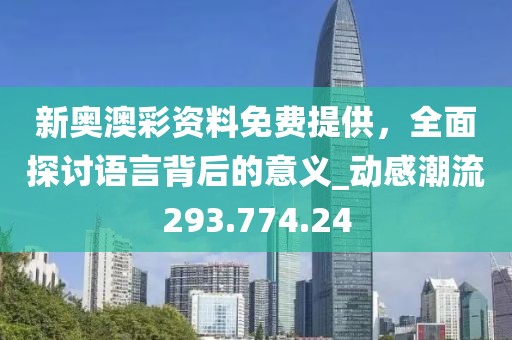 新奥澳彩资料免费提供，全面探讨语言背后的意义_动感潮流293.774.24