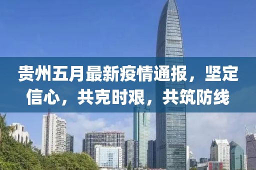 贵州五月最新疫情通报，坚定信心，共克时艰，共筑防线