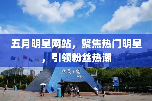 五月明星网站，聚焦热门明星，引领粉丝热潮