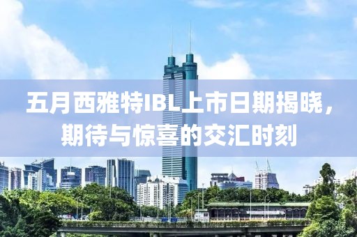 五月西雅特IBL上市日期揭晓，期待与惊喜的交汇时刻