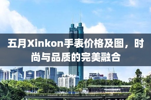 五月Xinkon手表价格及图，时尚与品质的完美融合