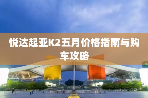 悦达起亚K2五月价格指南与购车攻略