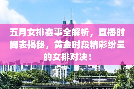 五月女排赛事全解析，直播时间表揭秘，黄金时段精彩纷呈的女排对决！