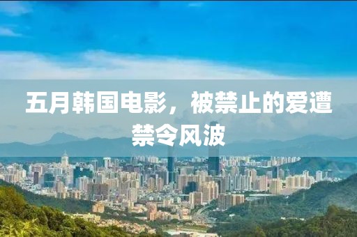 五月韩国电影，被禁止的爱遭禁令风波