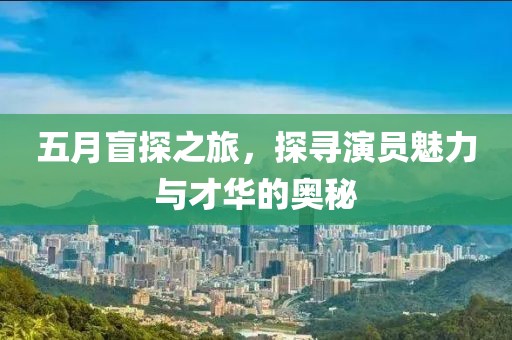 五月盲探之旅，探寻演员魅力与才华的奥秘