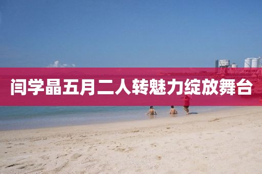 闫学晶五月二人转魅力绽放舞台