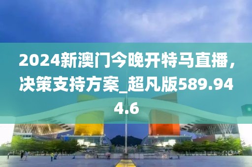 2024新澳门今晚开特马直播，决策支持方案_超凡版589.944.6